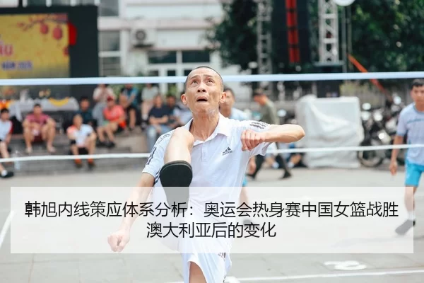 韩旭内线策应体系分析：奥运会热身赛中国女篮战胜澳大利亚后的变化
