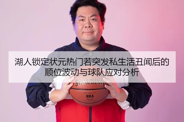 湖人锁定状元热门若突发私生活丑闻后的顺位波动与球队应对分析